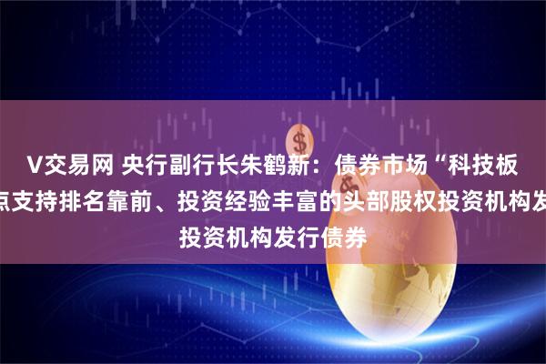 V交易网 央行副行长朱鹤新：债券市场“科技板”将重点支持排名靠前、投资经验丰富的头部股权投资机构发行债券