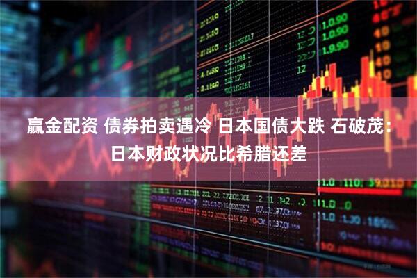 赢金配资 债券拍卖遇冷 日本国债大跌 石破茂：日本财政状况比希腊还差