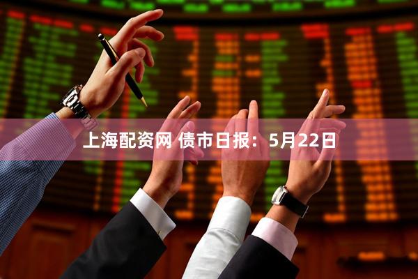 上海配资网 债市日报：5月22日