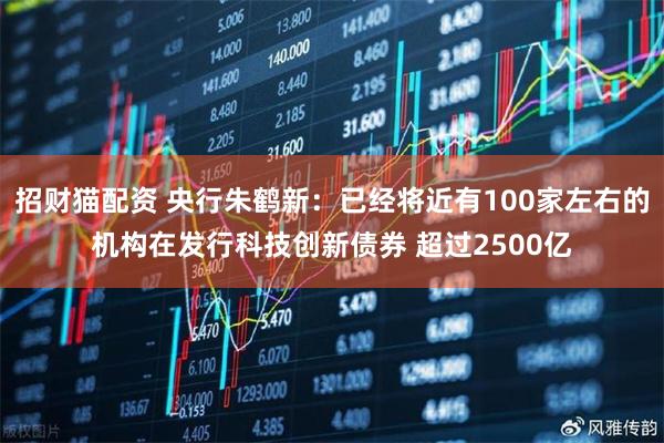 招财猫配资 央行朱鹤新：已经将近有100家左右的机构在发行科技创新债券 超过2500亿