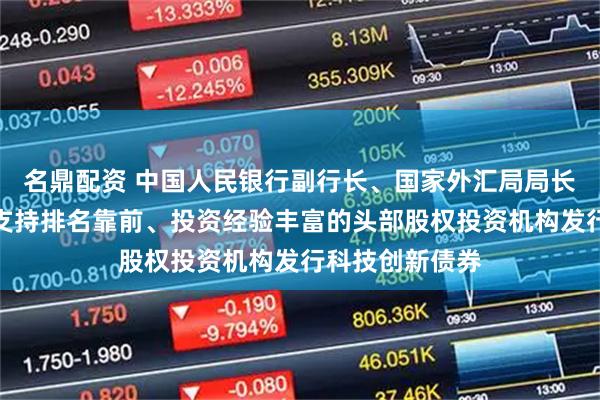 名鼎配资 中国人民银行副行长、国家外汇局局长朱鹤新：重点支持排名靠前、投资经验丰富的头部股权投资机构发行科技创新债券