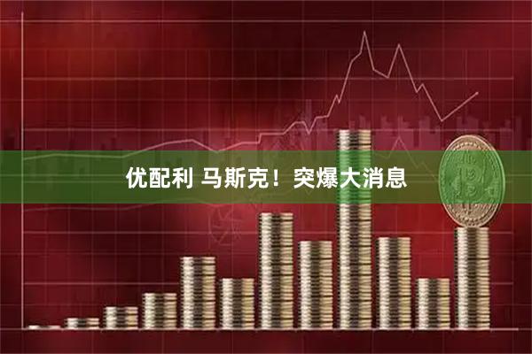 优配利 马斯克！突爆大消息