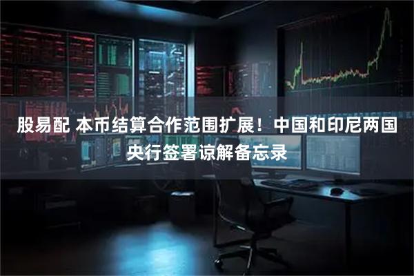 股易配 本币结算合作范围扩展！中国和印尼两国央行签署谅解备忘录
