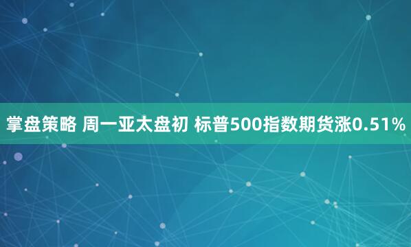 掌盘策略 周一亚太盘初 标普500指数期货涨0.51%