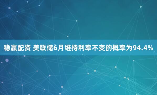 稳赢配资 美联储6月维持利率不变的概率为94.4%