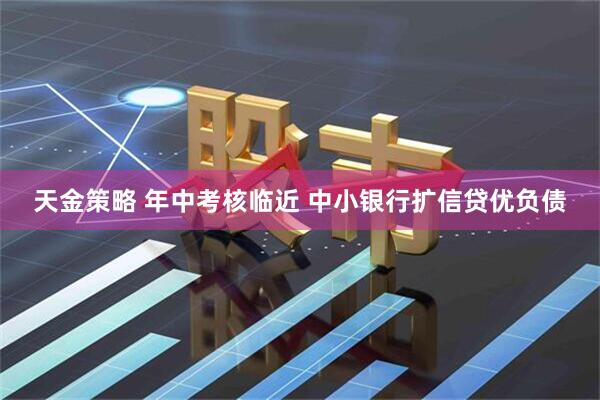 天金策略 年中考核临近 中小银行扩信贷优负债