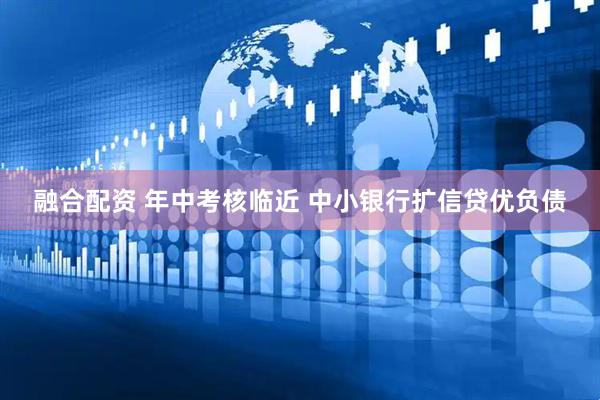 融合配资 年中考核临近 中小银行扩信贷优负债