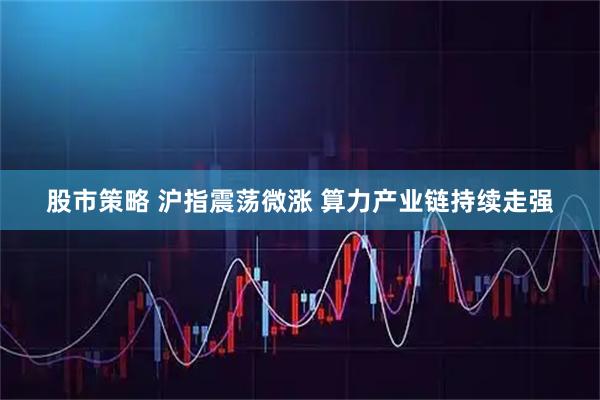 股市策略 沪指震荡微涨 算力产业链持续走强