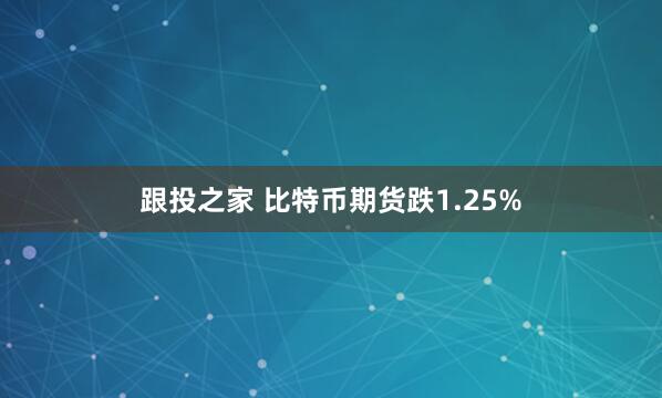 跟投之家 比特币期货跌1.25%
