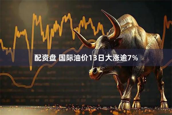 配资盘 国际油价13日大涨逾7%