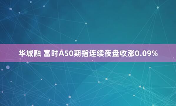 华城融 富时A50期指连续夜盘收涨0.09%