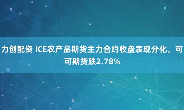 力创配资 ICE农产品期货主力合约收盘表现分化，可可期货跌2.78%