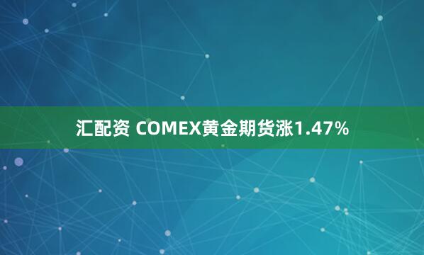 汇配资 COMEX黄金期货涨1.47%