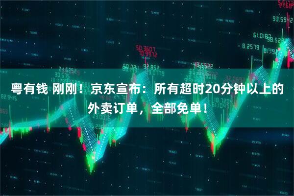 粤有钱 刚刚！京东宣布：所有超时20分钟以上的外卖订单，全部免单！