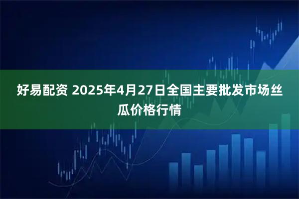 好易配资 2025年4月27日全国主要批发市场丝瓜价格行情