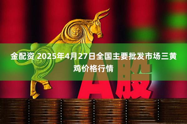 金配资 2025年4月27日全国主要批发市场三黄鸡价格行情