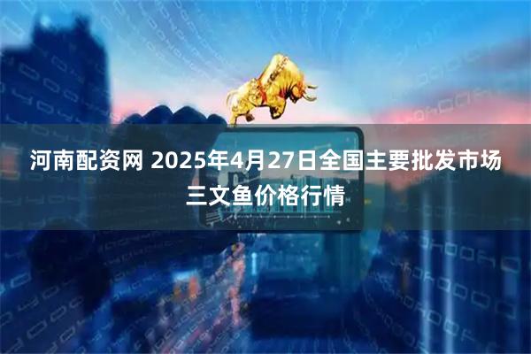 河南配资网 2025年4月27日全国主要批发市场三文鱼价格行情