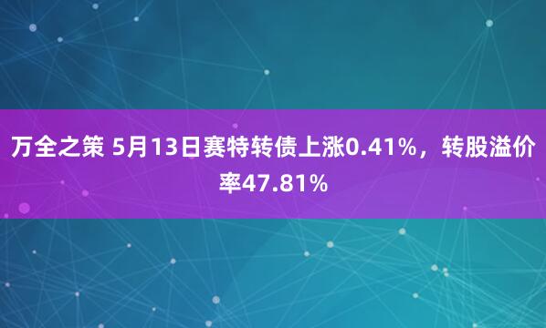 万全之策 5月13日赛特转债上涨0.41%，转股溢价率47.81%