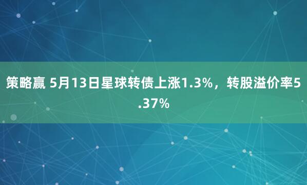 策略赢 5月13日星球转债上涨1.3%，转股溢价率5.37%