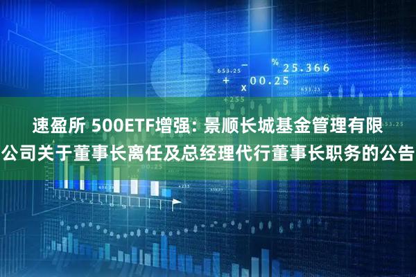 速盈所 500ETF增强: 景顺长城基金管理有限公司关于董事长离任及总经理代行董事长职务的公告
