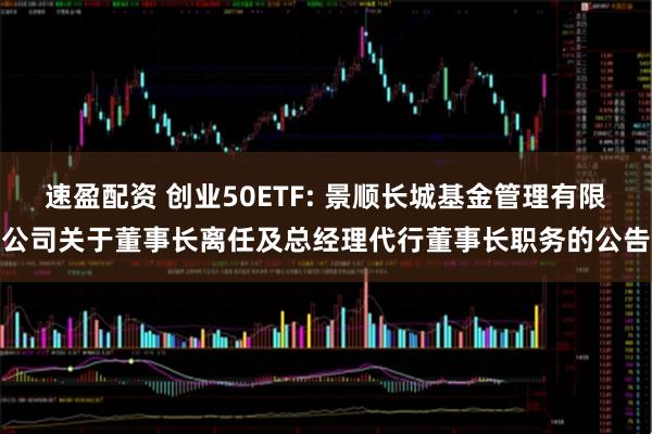 速盈配资 创业50ETF: 景顺长城基金管理有限公司关于董事长离任及总经理代行董事长职务的公告