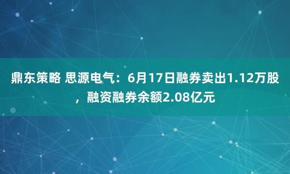 鼎东策略 思源电气：6月17日融券卖出1.12万股，融资融券余额2.08亿元