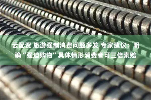 云配资 旅游强制消费问题多发&#32;专家建议：明确“强迫购物”具体情形消费者可三倍索赔