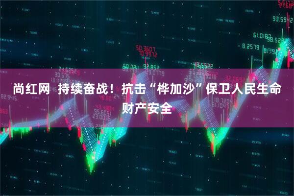 尚红网  持续奋战！抗击“桦加沙”保卫人民生命财产安全