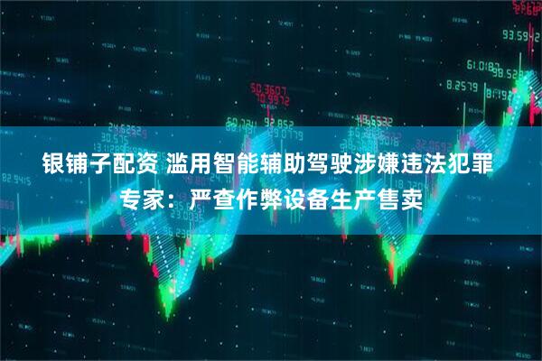 银铺子配资 滥用智能辅助驾驶涉嫌违法犯罪&#32;专家：严查作弊设备生产售卖