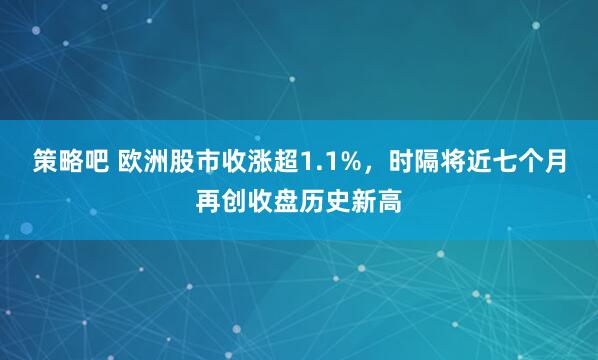 策略吧 欧洲股市收涨超1.1%，时隔将近七个月再创收盘历史新高