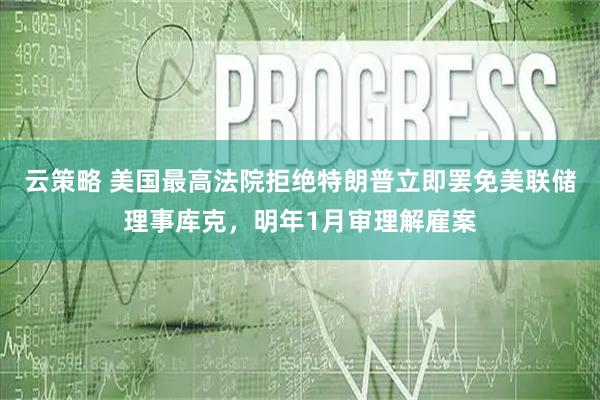 云策略 美国最高法院拒绝特朗普立即罢免美联储理事库克，明年1月审理解雇案