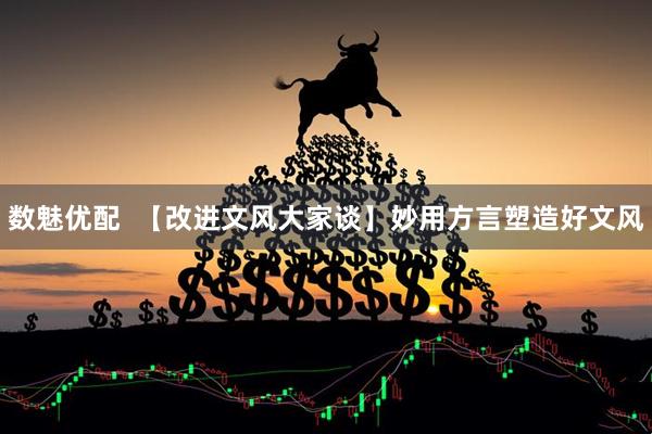 数魅优配  【改进文风大家谈】妙用方言塑造好文风