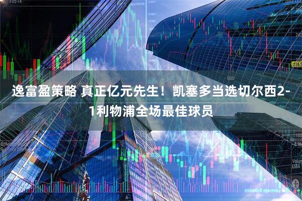逸富盈策略 真正亿元先生！凯塞多当选切尔西2-1利物浦全场最佳球员