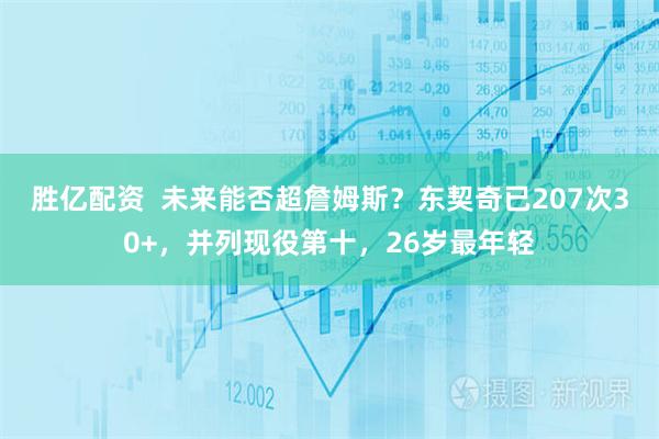 胜亿配资  未来能否超詹姆斯？东契奇已207次30+，并列现役第十，26岁最年轻