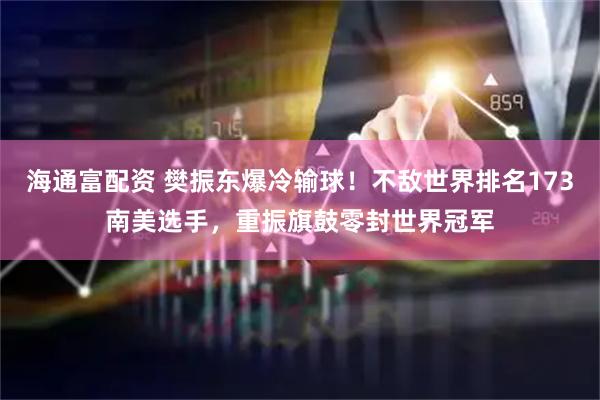 海通富配资 樊振东爆冷输球！不敌世界排名173南美选手，重振旗鼓零封世界冠军