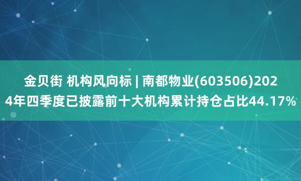 金贝街 机构风向标 | 南都物业(603506)2024年四季度已披露前十大机构累计持仓占比44.17%