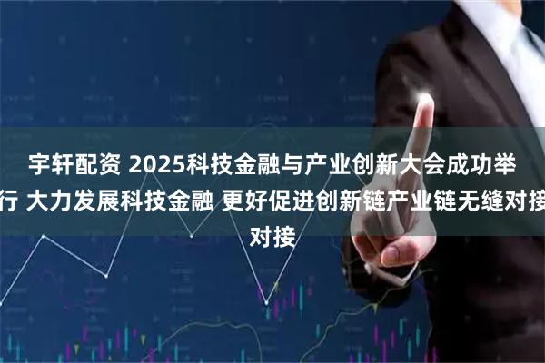 宇轩配资 2025科技金融与产业创新大会成功举行 大力发展科技金融 更好促进创新链产业链无缝对接