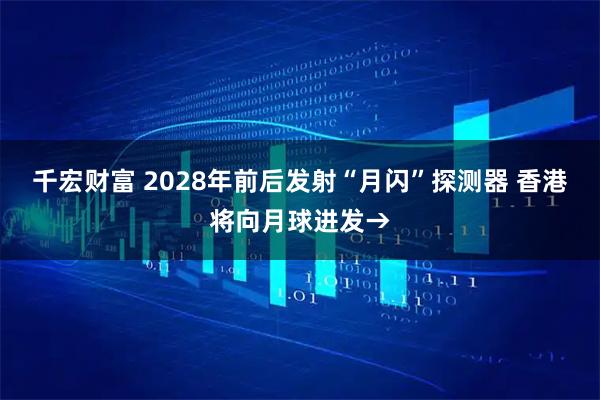 千宏财富 2028年前后发射“月闪”探测器 香港将向月球进发→