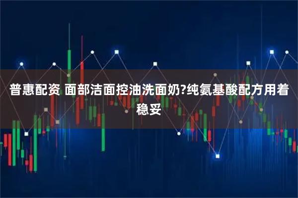 普惠配资 面部洁面控油洗面奶?纯氨基酸配方用着稳妥