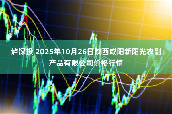泸深投 2025年10月26日陕西咸阳新阳光农副产品有限公司价格行情