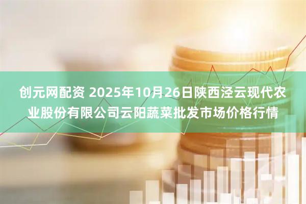 创元网配资 2025年10月26日陕西泾云现代农业股份有限公司云阳蔬菜批发市场价格行情