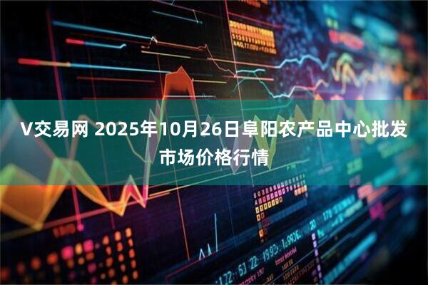 V交易网 2025年10月26日阜阳农产品中心批发市场价格行情