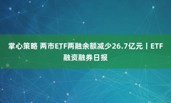 掌心策略 两市ETF两融余额减少26.7亿元丨ETF融资融券日报
