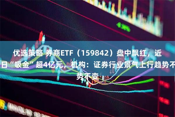 优选策略 券商ETF(159842)盘中飘红,近10日“吸金”超4亿元,机构:证券行业景气上行趋势不变