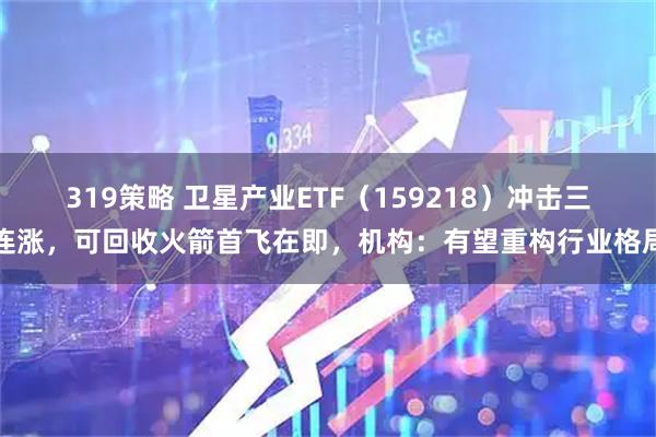319策略 卫星产业ETF(159218)冲击三连涨,可回收火箭首飞在即,机构:有望重构行业格局