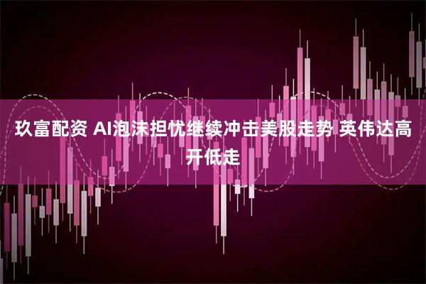 玖富配资 AI泡沫担忧继续冲击美股走势 英伟达高开低走