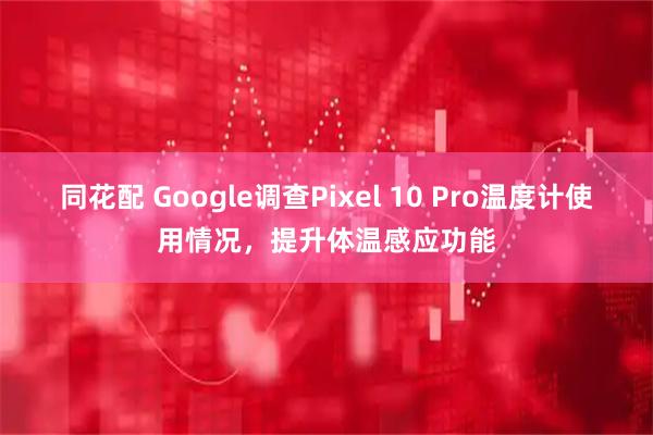 同花配 Google调查Pixel 10 Pro温度计使用情况，提升体温感应功能