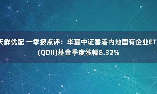 天鲜优配 一季报点评：华夏中证香港内地国有企业ETF(QDII)基金季度涨幅8.32%