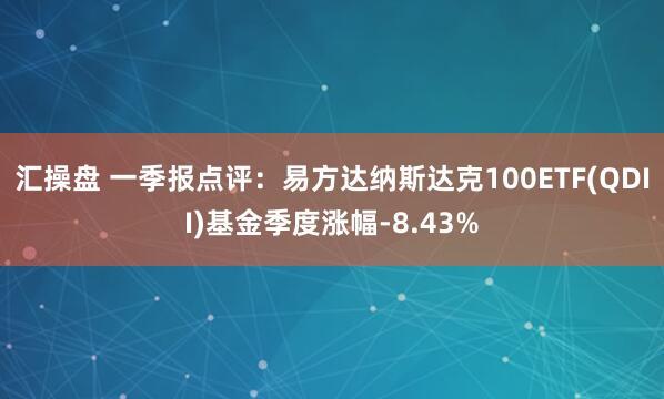 汇操盘 一季报点评:易方达纳斯达克100ETF(QDII)基金季度涨幅-8.43%