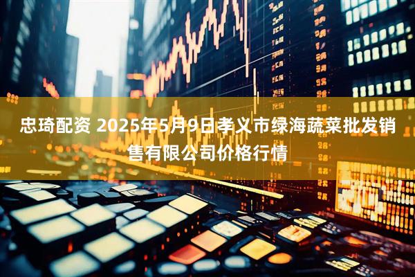忠琦配资 2025年5月9日孝义市绿海蔬菜批发销售有限公司价格行情